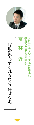 プロフェッショナル営業本部検査システム営業部 高林弾 「お前がやってくれるなら、任せるよ。」